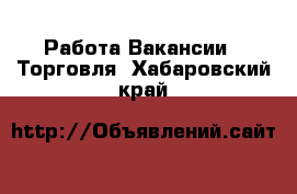 Работа Вакансии - Торговля. Хабаровский край